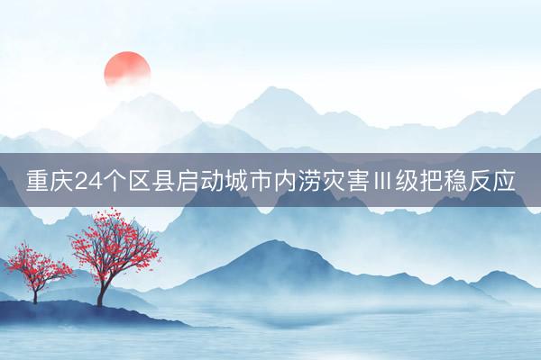 重庆24个区县启动城市内涝灾害Ⅲ级把稳反应