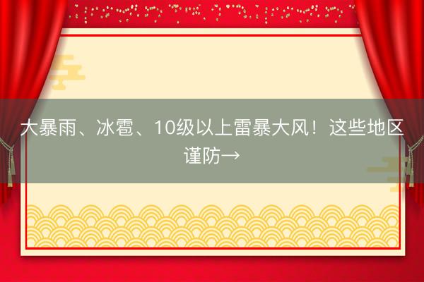 大暴雨、冰雹、10级以上雷暴大风！这些地区谨防→