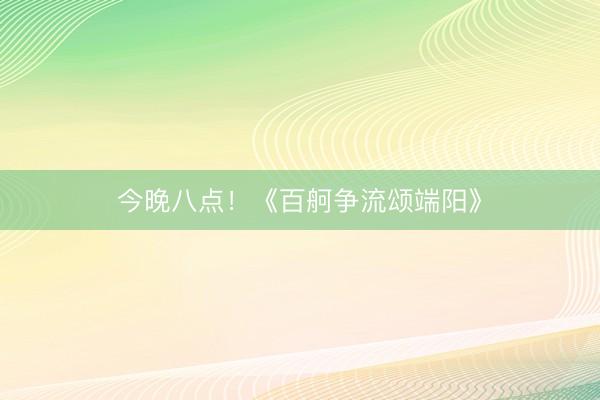 今晚八点！《百舸争流颂端阳》