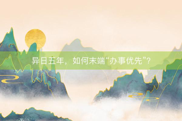 异日五年，如何末端“办事优先”？