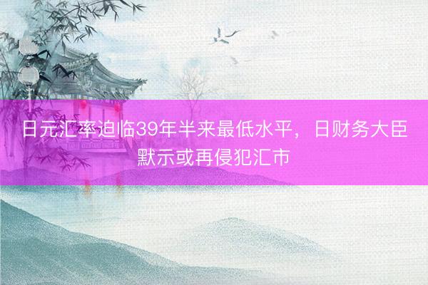 日元汇率迫临39年半来最低水平，日财务大臣默示或再侵犯汇市