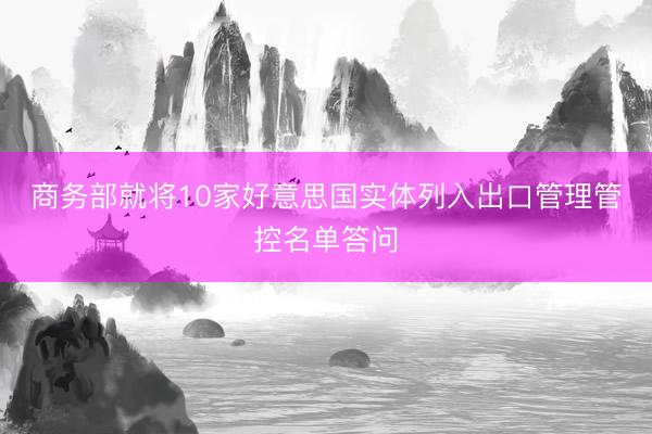 商务部就将10家好意思国实体列入出口管理管控名单答问