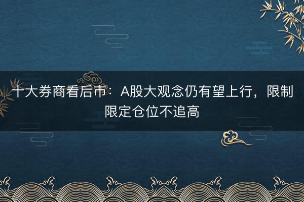 十大券商看后市：A股大观念仍有望上行，限制限定仓位不追高