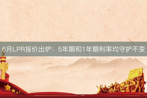 6月LPR报价出炉：5年期和1年期利率均守护不变