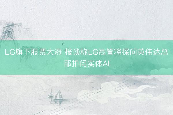 LG旗下股票大涨 报谈称LG高管将探问英伟达总部扣问实体AI