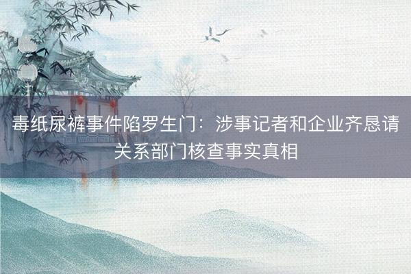 毒纸尿裤事件陷罗生门：涉事记者和企业齐恳请关系部门核查事实真相