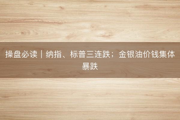 操盘必读｜纳指、标普三连跌；金银油价钱集体暴跌