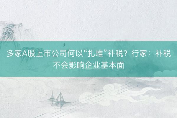 多家A股上市公司何以“扎堆”补税？行家：补税不会影响企业基本面